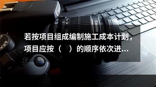 若按项目组成编制施工成本计划，项目应按（　）的顺序依次进行分