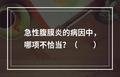 急性腹膜炎的病因中，哪项不恰当？（　　）