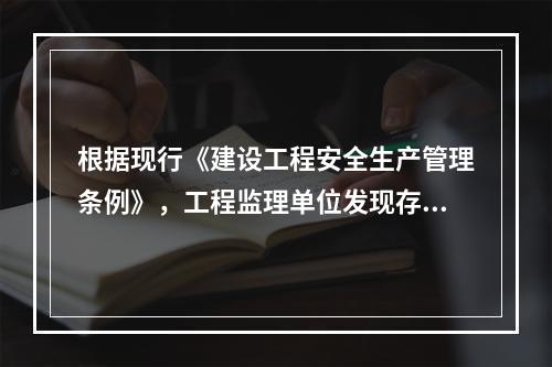 根据现行《建设工程安全生产管理条例》，工程监理单位发现存在安