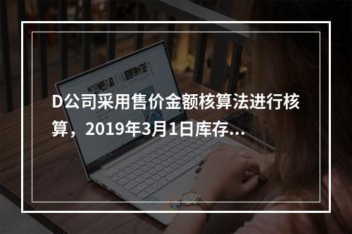 D公司采用售价金额核算法进行核算，2019年3月1日库存商品