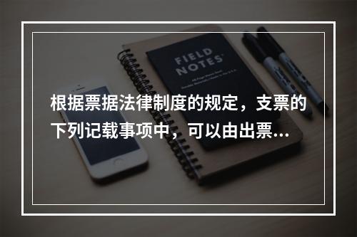 根据票据法律制度的规定，支票的下列记载事项中，可以由出票人授