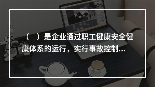 （　）是企业通过职工健康安全健康体系的运行，实行事故控制的开