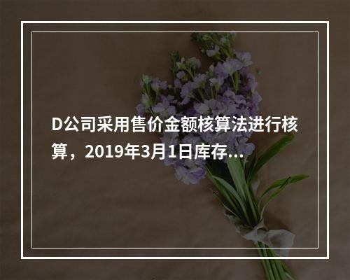 D公司采用售价金额核算法进行核算，2019年3月1日库存商品