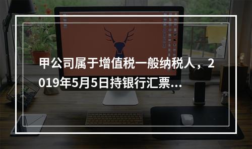 甲公司属于增值税一般纳税人，2019年5月5日持银行汇票购入