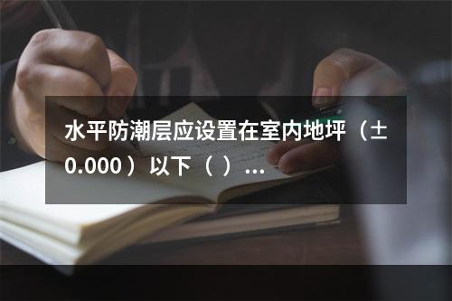 水平防潮层应设置在室内地坪（±0.000 ）以下（  ）m