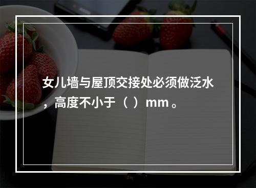 女儿墙与屋顶交接处必须做泛水，高度不小于（  ）mm 。