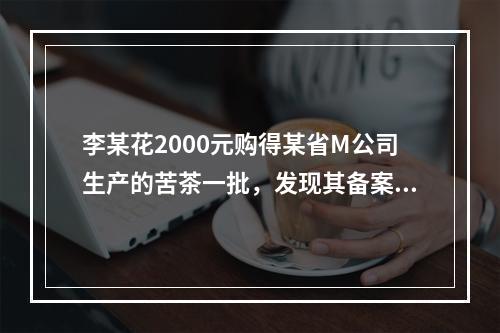 李某花2000元购得某省M公司生产的苦茶一批，发现其备案标准