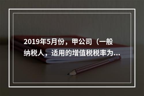 2019年5月份，甲公司（一般纳税人，适用的增值税税率为13