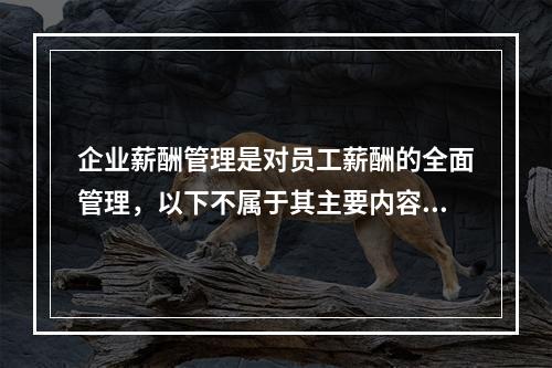 企业薪酬管理是对员工薪酬的全面管理，以下不属于其主要内容的