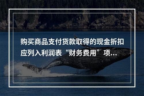 购买商品支付货款取得的现金折扣应列入利润表“财务费用”项目。