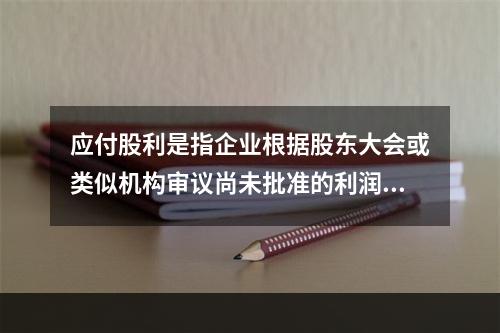 应付股利是指企业根据股东大会或类似机构审议尚未批准的利润分配