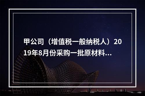 甲公司（增值税一般纳税人）2019年8月份采购一批原材料，支