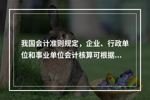 我国会计准则规定，企业、行政单位和事业单位会计核算可根据企业