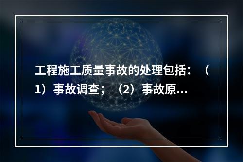 工程施工质量事故的处理包括：（1）事故调查；（2）事故原因分