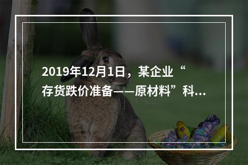 2019年12月1日，某企业“存货跌价准备——原材料”科目贷