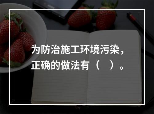 为防治施工环境污染，正确的做法有（　）。