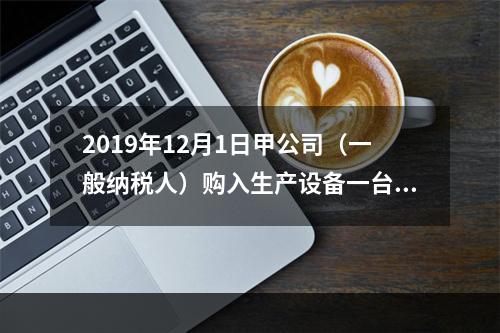 2019年12月1日甲公司（一般纳税人）购入生产设备一台，支