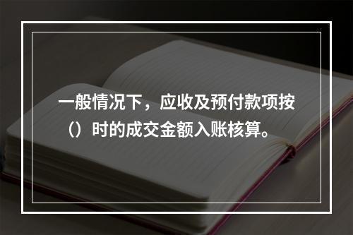 一般情况下，应收及预付款项按（）时的成交金额入账核算。