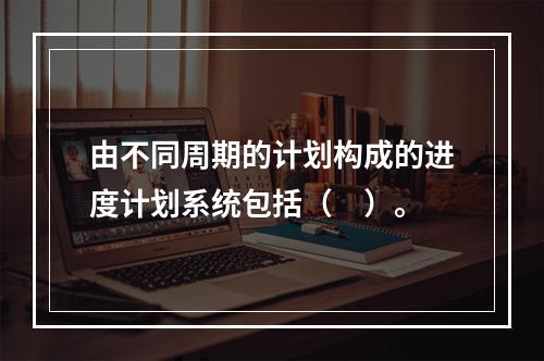 由不同周期的计划构成的进度计划系统包括（　）。