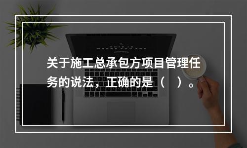 关于施工总承包方项目管理任务的说法，正确的是（　）。