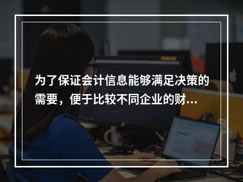 为了保证会计信息能够满足决策的需要，便于比较不同企业的财务状