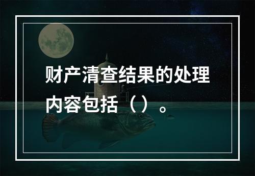 财产清查结果的处理内容包括（ ）。