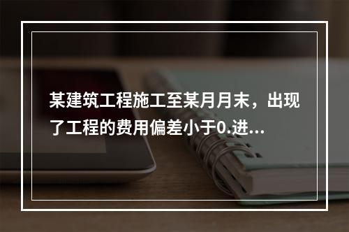 某建筑工程施工至某月月末，出现了工程的费用偏差小于0.进度偏