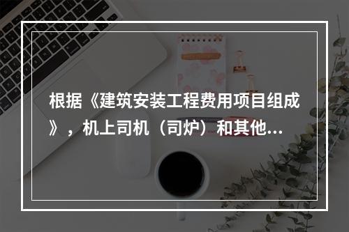 根据《建筑安装工程费用项目组成》，机上司机（司炉）和其他操作