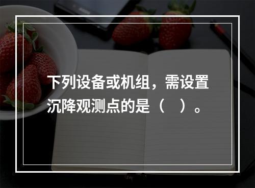 下列设备或机组，需设置沉降观测点的是（　）。