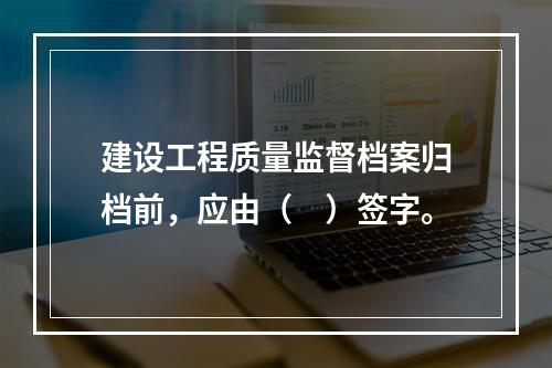 建设工程质量监督档案归档前，应由（　）签字。