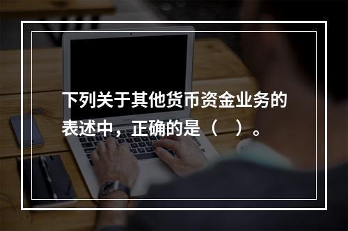 下列关于其他货币资金业务的表述中，正确的是（　）。