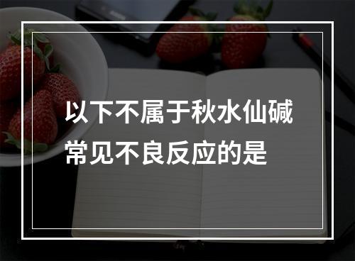 以下不属于秋水仙碱常见不良反应的是