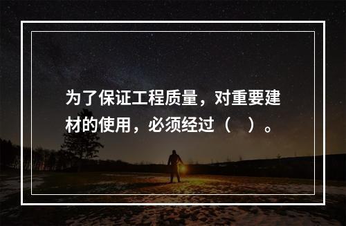 为了保证工程质量，对重要建材的使用，必须经过（　）。