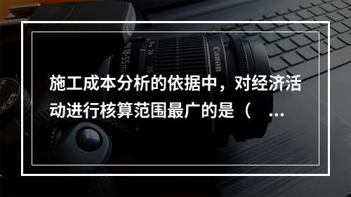 施工成本分析的依据中，对经济活动进行核算范围最广的是（　）。