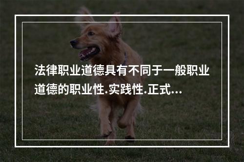 法律职业道德具有不同于一般职业道德的职业性.实践性.正式性及