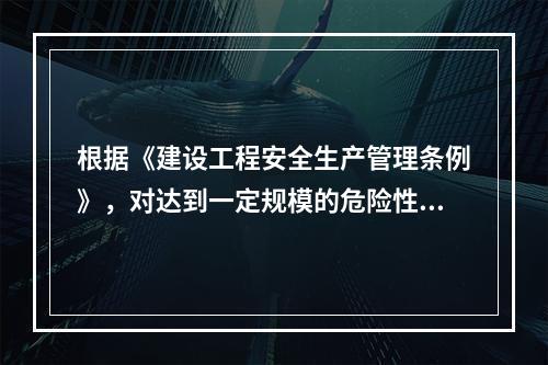 根据《建设工程安全生产管理条例》，对达到一定规模的危险性较大