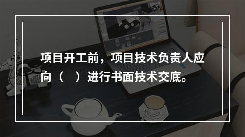 项目开工前，项目技术负责人应向（　）进行书面技术交底。