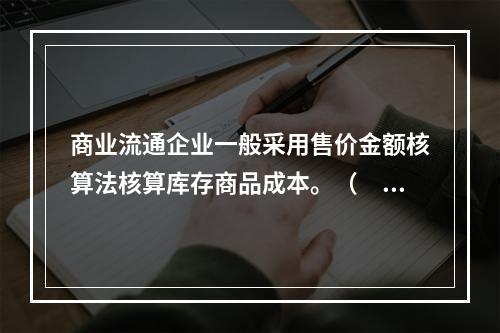 商业流通企业一般采用售价金额核算法核算库存商品成本。（　　）