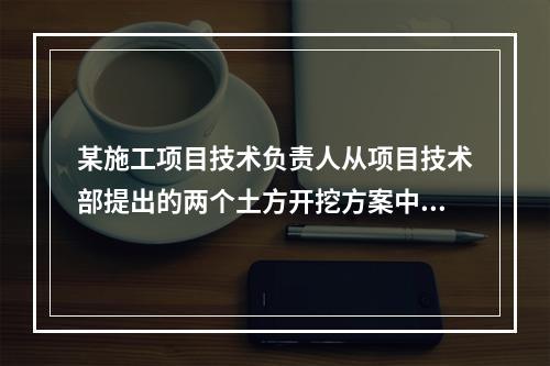 某施工项目技术负责人从项目技术部提出的两个土方开挖方案中选定