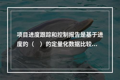 项目进度跟踪和控制报告是基于进度的（　）的定量化数据比较的成