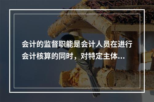 会计的监督职能是会计人员在进行会计核算的同时，对特定主体经济