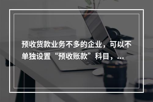 预收货款业务不多的企业，可以不单独设置“预收账款”科目，其所