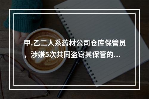 甲.乙二人系药材公司仓库保管员，涉嫌5次共同盗窃其保管的名贵