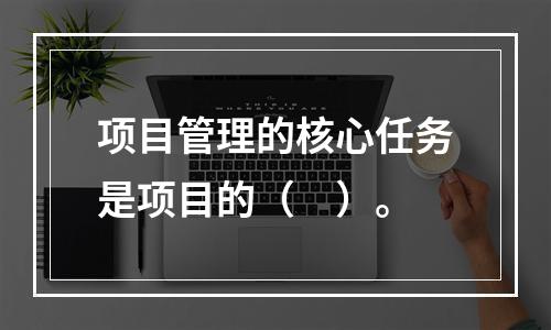 项目管理的核心任务是项目的（　）。