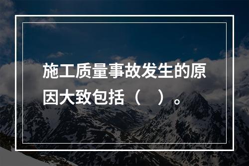 施工质量事故发生的原因大致包括（　）。