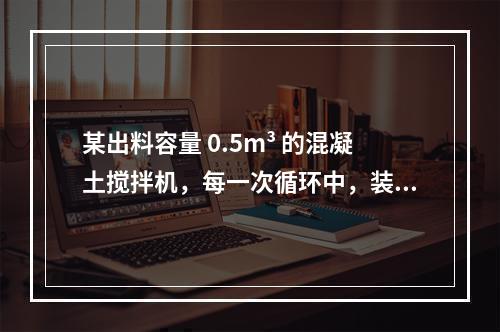 某出料容量 0.5m³ 的混凝土搅拌机，每一次循环中，装料、