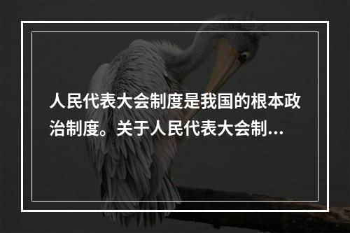 人民代表大会制度是我国的根本政治制度。关于人民代表大会制度，