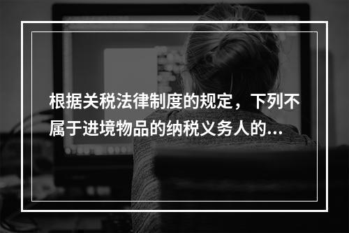 根据关税法律制度的规定，下列不属于进境物品的纳税义务人的是（