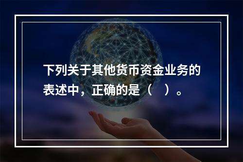 下列关于其他货币资金业务的表述中，正确的是（　）。