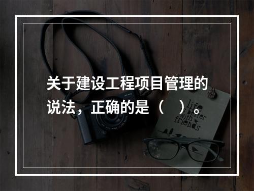 关于建设工程项目管理的说法，正确的是（　）。